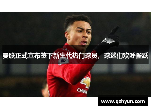 曼联正式宣布签下新生代热门球员，球迷们欢呼雀跃