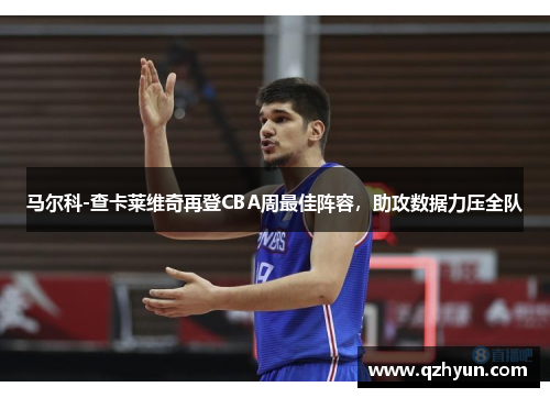 马尔科-查卡莱维奇再登CBA周最佳阵容，助攻数据力压全队