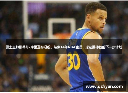勇士主帅斯蒂芬-库里宣布退役，结束14年NBA生涯，球迷期待他的下一步计划