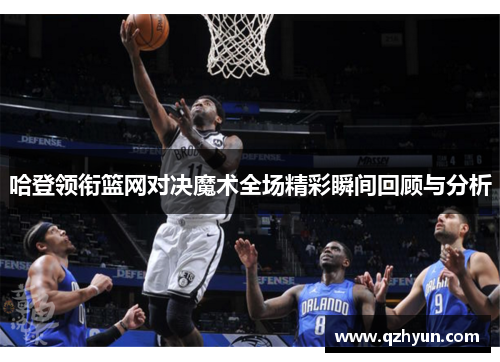 哈登领衔篮网对决魔术全场精彩瞬间回顾与分析