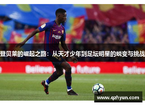 登贝莱的崛起之路：从天才少年到足坛明星的蜕变与挑战