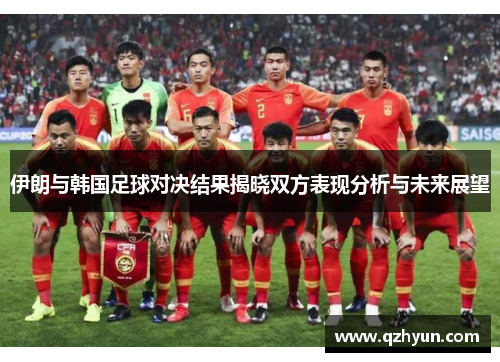 伊朗与韩国足球对决结果揭晓双方表现分析与未来展望