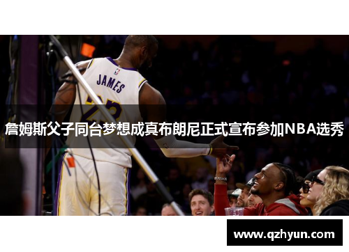 詹姆斯父子同台梦想成真布朗尼正式宣布参加NBA选秀