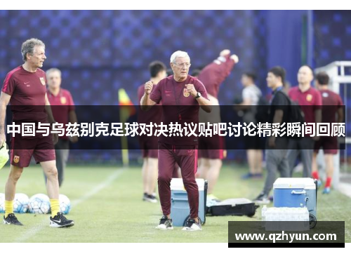 中国与乌兹别克足球对决热议贴吧讨论精彩瞬间回顾