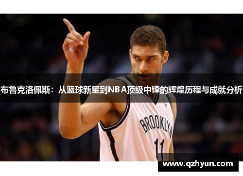 布鲁克洛佩斯：从篮球新星到NBA顶级中锋的辉煌历程与成就分析